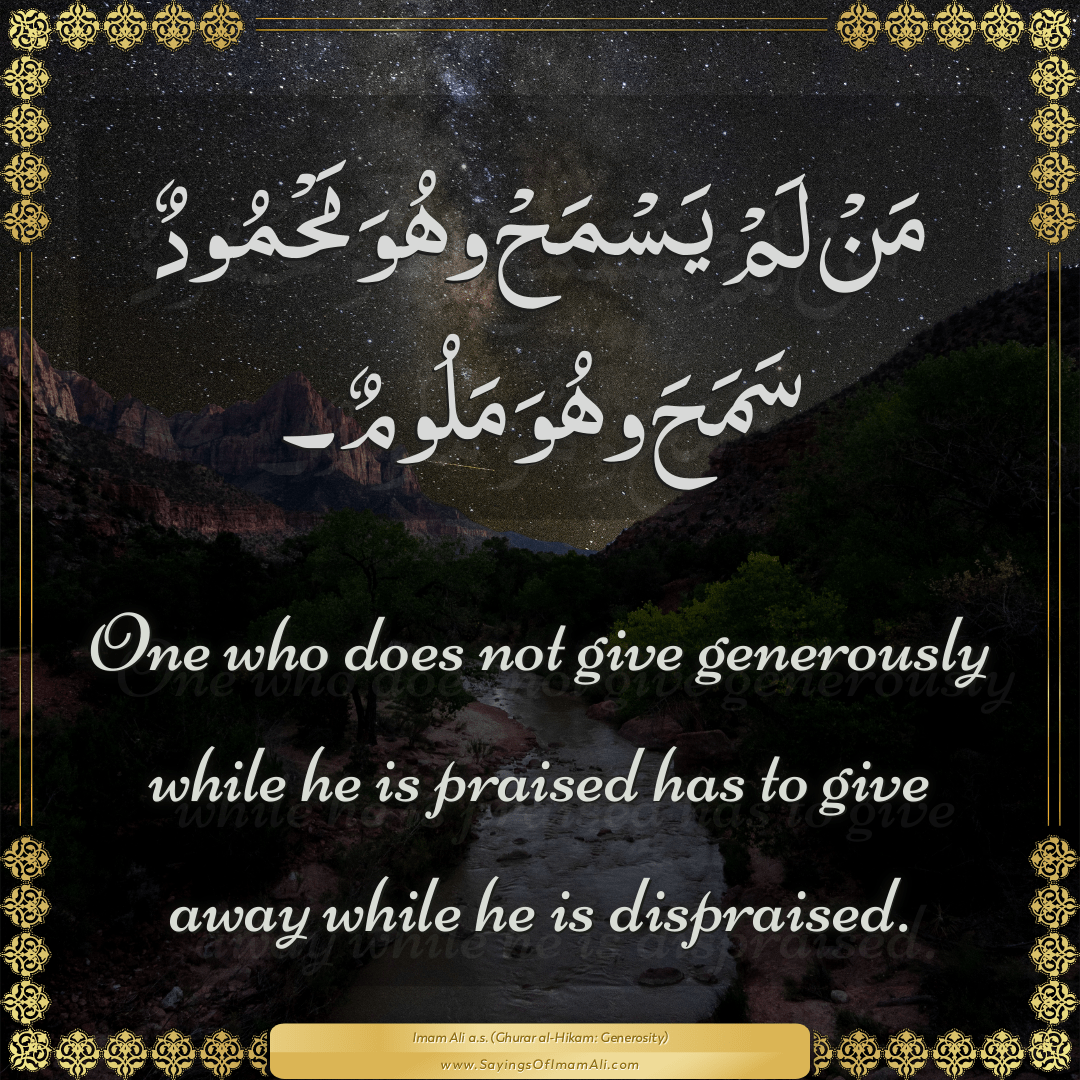 One who does not give generously while he is praised has to give away...